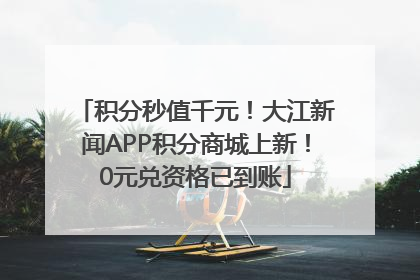 积分秒值千元！大江新闻APP积分商城上新！0元兑资格已到账