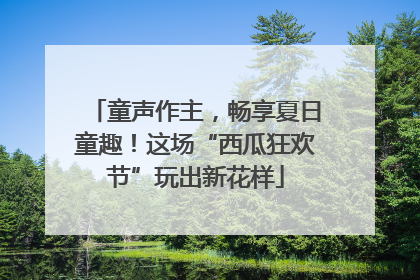 童声作主，畅享夏日童趣！这场“西瓜狂欢节”玩出新花样