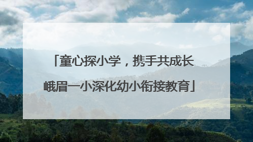 童心探小学，携手共成长 峨眉一小深化幼小衔接教育