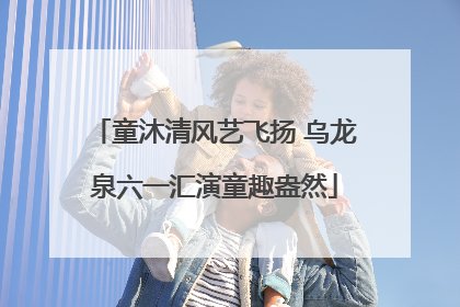 童沐清风艺飞扬 乌龙泉六一汇演童趣盎然