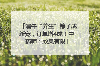 端午“养生”粽子成新宠，订单增4成！中药师：效果有限
