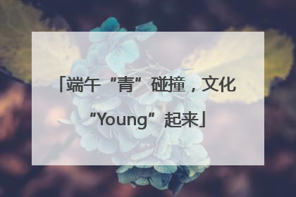 端午“青”碰撞，文化“Young”起来