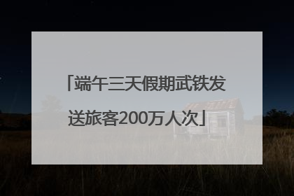 端午三天假期武铁发送旅客200万人次