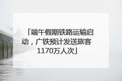 端午假期铁路运输启动，广铁预计发送旅客1170万人次