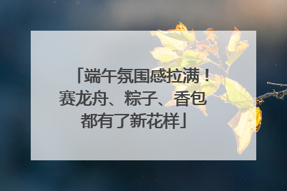 端午氛围感拉满！赛龙舟、粽子、香包都有了新花样
