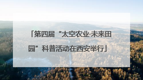 第四届“太空农业·未来田园”科普活动在西安举行