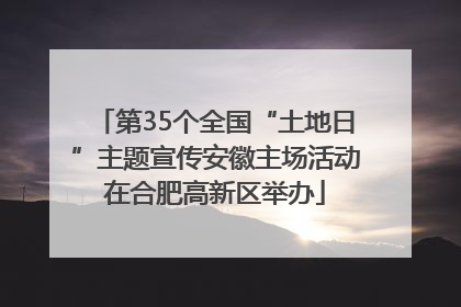 第35个全国“土地日”主题宣传安徽主场活动在合肥高新区举办