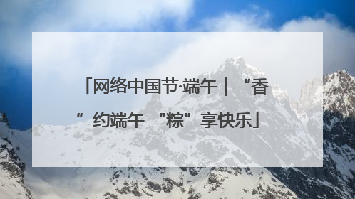 网络中国节·端午｜“香”约端午 “粽”享快乐