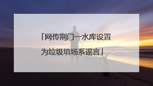网传荆门一水库设置为垃圾填场系谣言