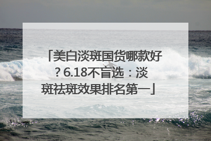 美白淡斑国货哪款好？6.18不盲选：淡斑祛斑效果排名第一