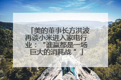 美的董事长方洪波再谈小米进入家电行业：“谁赢都是一场巨大的消耗战 ”