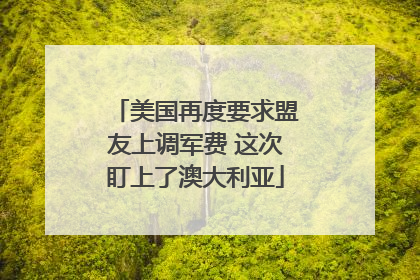 美国再度要求盟友上调军费 这次盯上了澳大利亚