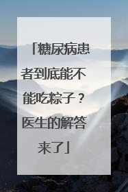 糖尿病患者到底能不能吃粽子？医生的解答来了
