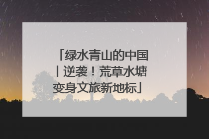 绿水青山的中国丨逆袭！荒草水塘变身文旅新地标