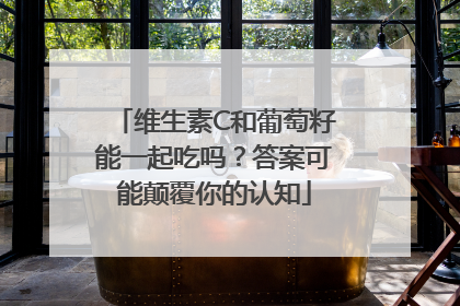 维生素C和葡萄籽能一起吃吗？答案可能颠覆你的认知