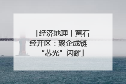经济地理丨黄石经开区：聚企成链“芯光”闪耀
