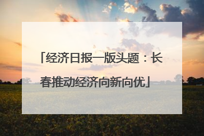 经济日报一版头题：长春推动经济向新向优