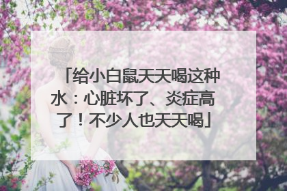 给小白鼠天天喝这种水：心脏坏了、炎症高了！不少人也天天喝