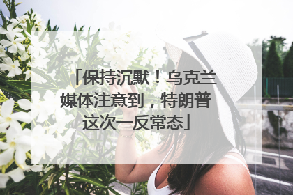 保持沉默！乌克兰媒体注意到，特朗普这次一反常态