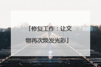 修复工作：让文物再次焕发光彩