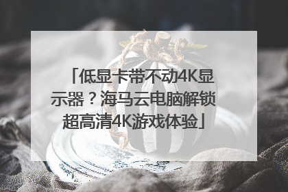 低显卡带不动4K显示器？海马云电脑解锁超高清4K游戏体验