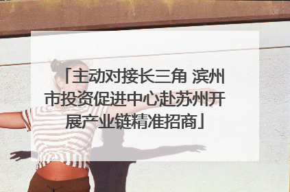主动对接长三角 滨州市投资促进中心赴苏州开展产业链精准招商