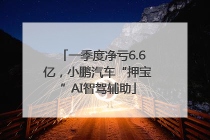 一季度净亏6.6亿，小鹏汽车“押宝”AI智驾辅助