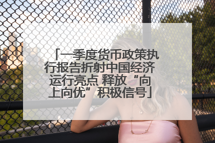 一季度货币政策执行报告折射中国经济运行亮点 释放“向上向优”积极信号
