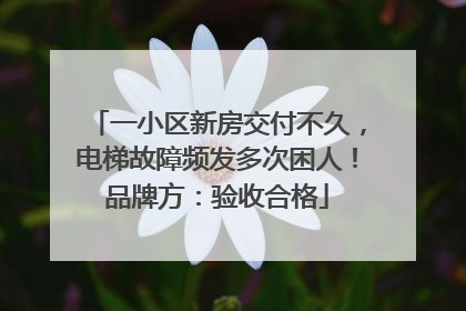 一小区新房交付不久，电梯故障频发多次困人！品牌方：验收合格