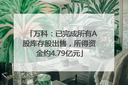 万科：已完成所有A股库存股出售，所得资金约4.79亿元