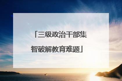 三级政治干部集智破解教育难题