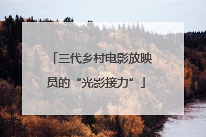 三代乡村电影放映员的“光影接力”