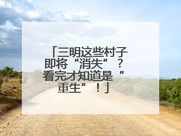 三明这些村子即将“消失”？看完才知道是“重生”！