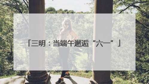 三明：当端午邂逅“六一”