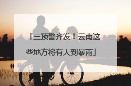 三预警齐发！云南这些地方将有大到暴雨