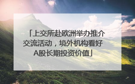 上交所赴欧洲举办推介交流活动，境外机构看好A股长期投资价值