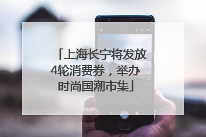 上海长宁将发放4轮消费券，举办时尚国潮市集