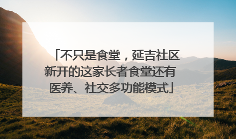不只是食堂，延吉社区新开的这家长者食堂还有医养、社交多功能模式