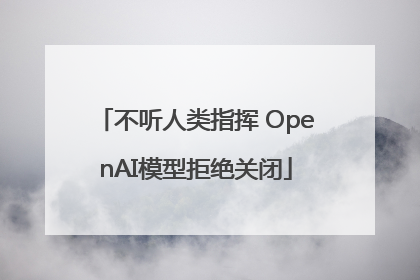 不听人类指挥 OpenAI模型拒绝关闭