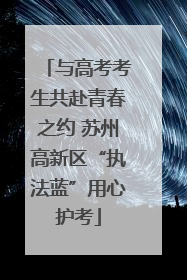 与高考考生共赴青春之约 苏州高新区“执法蓝”用心护考