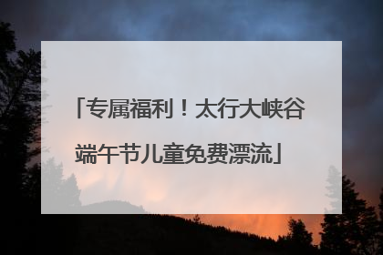 专属福利！太行大峡谷端午节儿童免费漂流