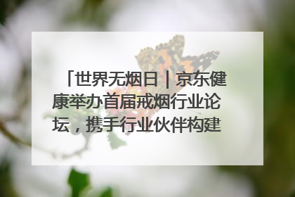 世界无烟日｜京东健康举办首届戒烟行业论坛，携手行业伙伴构建科学控烟新生态