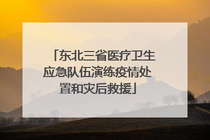 东北三省医疗卫生应急队伍演练疫情处置和灾后救援