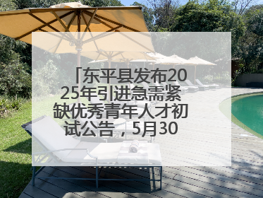 东平县发布2025年引进急需紧缺优秀青年人才初试公告，5月30日开展面谈