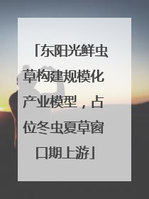 东阳光鲜虫草构建规模化产业模型，占位冬虫夏草窗口期上游