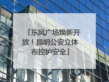 东风广场焕新开放！昆明公安立体布控护安全