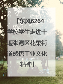 东风6264学校学生走进十堰张湾区花果街道感悟工业文化精神