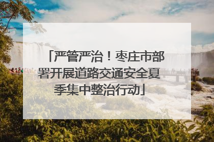 严管严治！枣庄市部署开展道路交通安全夏季集中整治行动