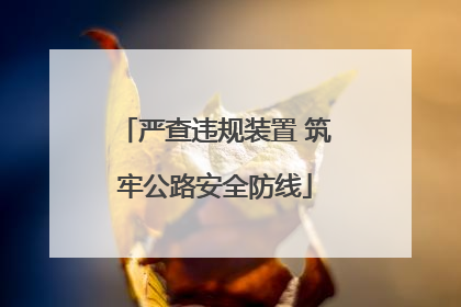 严查违规装置 筑牢公路安全防线