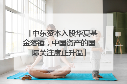 中东资本入股华夏基金落锤，中国资产的国际关注度正升温